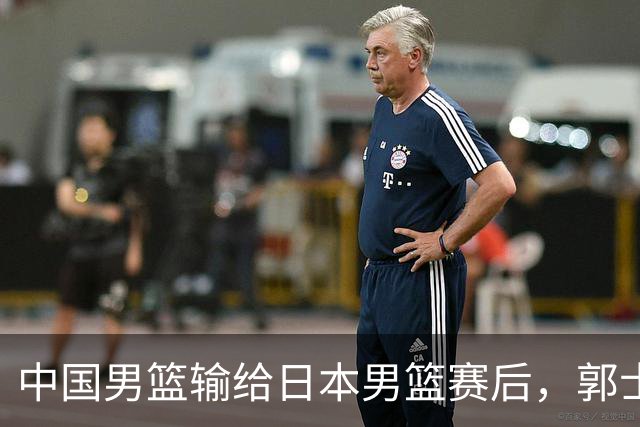 中国男篮输给日本男篮赛后，郭士强说：“这个夏天我们整个中国男篮都非常努力”